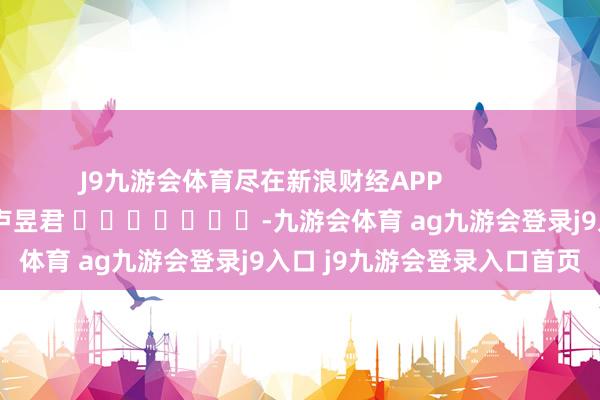 J9九游会体育尽在新浪财经APP            						包袱剪辑：卢昱君 							-九游会体育 ag九游会登录j9入口 j9九游会登录入口首页
