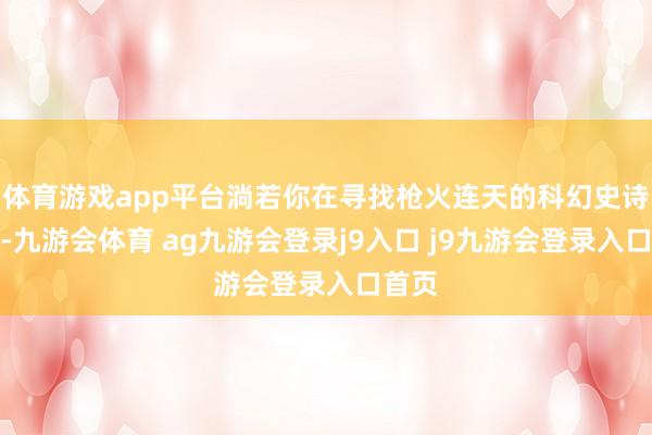 体育游戏app平台淌若你在寻找枪火连天的科幻史诗冒险-九游会体育 ag九游会登录j9入口 j9九游会登录入口首页