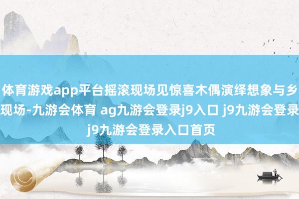 体育游戏app平台摇滚现场见惊喜木偶演绎想象与乡愁演唱会现场-九游会体育 ag九游会登录j9入口 j9九游会登录入口首页