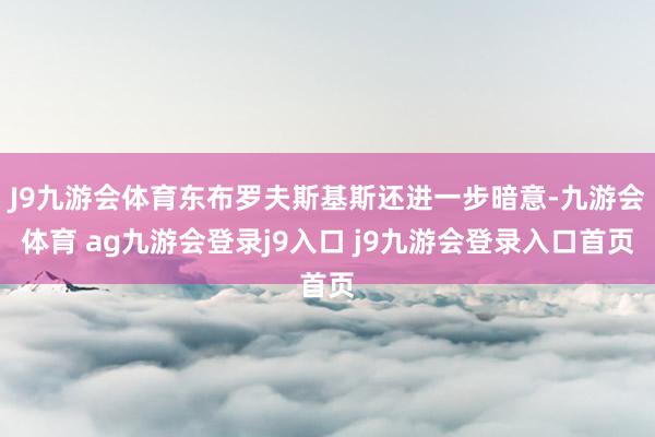 J9九游会体育东布罗夫斯基斯还进一步暗意-九游会体育 ag九游会登录j9入口 j9九游会登录入口首页
