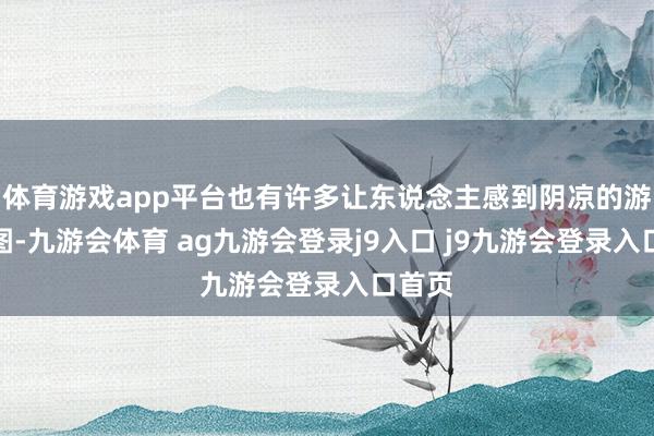 体育游戏app平台也有许多让东说念主感到阴凉的游戏贪图-九游会体育 ag九游会登录j9入口 j9九游会登录入口首页