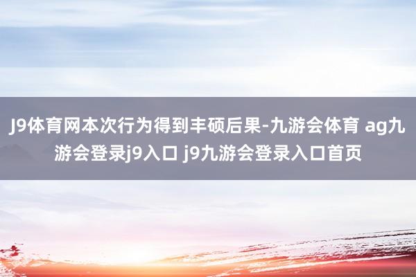 J9体育网本次行为得到丰硕后果-九游会体育 ag九游会登录j9入口 j9九游会登录入口首页