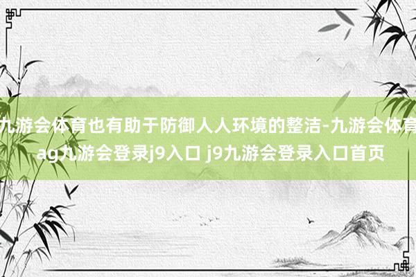 九游会体育也有助于防御人人环境的整洁-九游会体育 ag九游会登录j9入口 j9九游会登录入口首页