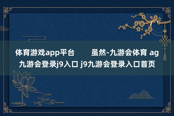 体育游戏app平台        虽然-九游会体育 ag九游会登录j9入口 j9九游会登录入口首页