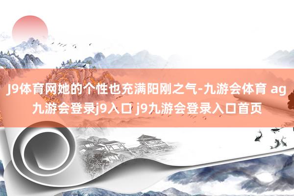 J9体育网她的个性也充满阳刚之气-九游会体育 ag九游会登录j9入口 j9九游会登录入口首页