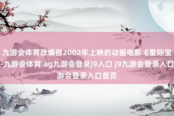 九游会体育改编自2002年上映的动画电影《星际宝贝》-九游会体育 ag九游会登录j9入口 j9九游会登录入口首页