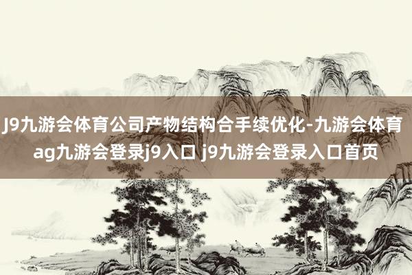 J9九游会体育公司产物结构合手续优化-九游会体育 ag九游会登录j9入口 j9九游会登录入口首页