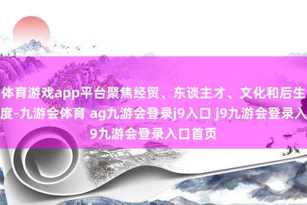 体育游戏app平台聚焦经贸、东谈主才、文化和后生四个维度-九游会体育 ag九游会登录j9入口 j9九游会登录入口首页