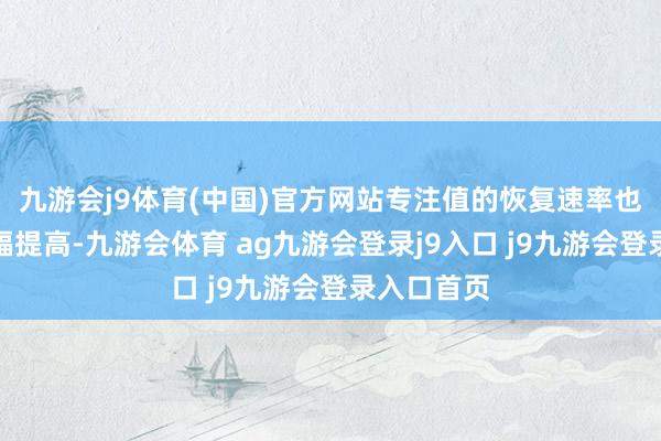 九游会j9体育(中国)官方网站专注值的恢复速率也较之前大幅提高-九游会体育 ag九游会登录j9入口 j9九游会登录入口首页