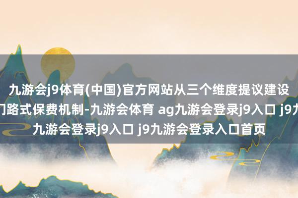 九游会j9体育(中国)官方网站从三个维度提议建设性指露出见：建立门路式保费机制-九游会体育 ag九游会登录j9入口 j9九游会登录入口首页