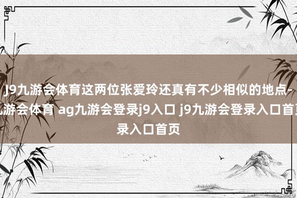 J9九游会体育这两位张爱玲还真有不少相似的地点-九游会体育 ag九游会登录j9入口 j9九游会登录入口首页