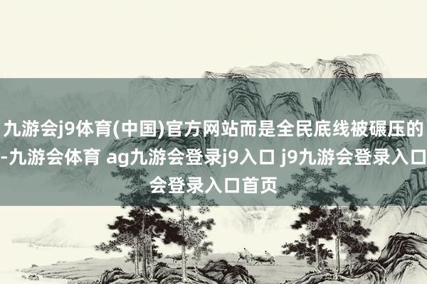 九游会j9体育(中国)官方网站而是全民底线被碾压的震怒-九游会体育 ag九游会登录j9入口 j9九游会登录入口首页