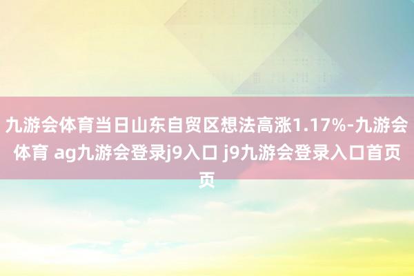 九游会体育当日山东自贸区想法高涨1.17%-九游会体育 ag九游会登录j9入口 j9九游会登录入口首页