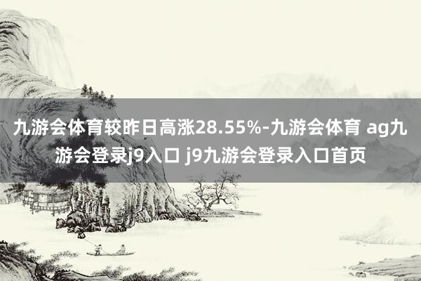 九游会体育较昨日高涨28.55%-九游会体育 ag九游会登录j9入口 j9九游会登录入口首页