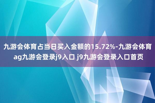 九游会体育占当日买入金额的15.72%-九游会体育 ag九游会登录j9入口 j9九游会登录入口首页