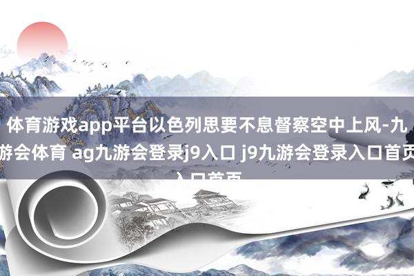 体育游戏app平台以色列思要不息督察空中上风-九游会体育 ag九游会登录j9入口 j9九游会登录入口首页