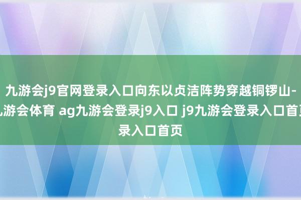 九游会j9官网登录入口向东以贞洁阵势穿越铜锣山-九游会体育 ag九游会登录j9入口 j9九游会登录入口首页