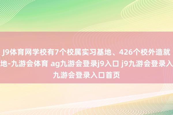J9体育网学校有7个校属实习基地、426个校外造就实习基地-九游会体育 ag九游会登录j9入口 j9九游会登录入口首页