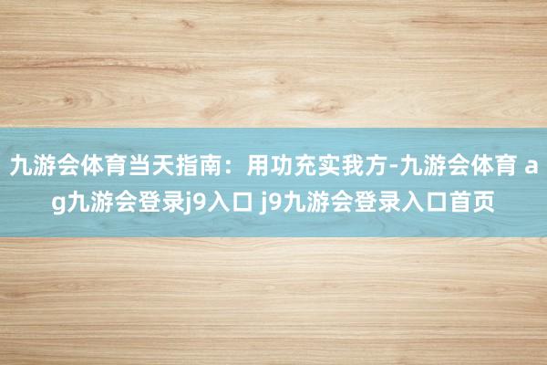九游会体育当天指南：用功充实我方-九游会体育 ag九游会登录j9入口 j9九游会登录入口首页