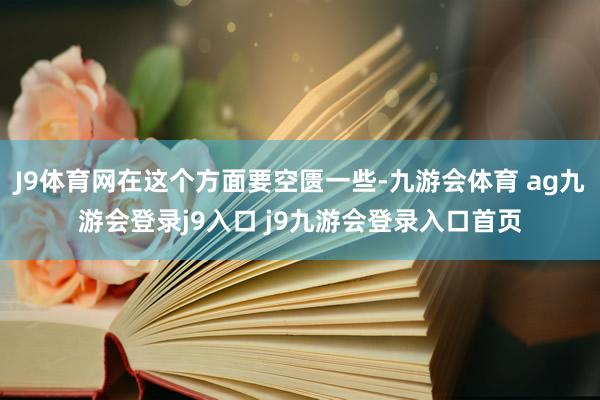 J9体育网在这个方面要空匮一些-九游会体育 ag九游会登录j9入口 j9九游会登录入口首页