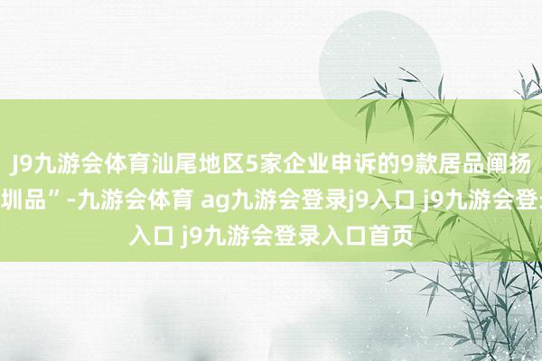 J9九游会体育汕尾地区5家企业申诉的9款居品阐扬获评成为“圳品”-九游会体育 ag九游会登录j9入口 j9九游会登录入口首页