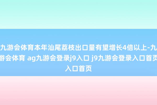 九游会体育本年汕尾荔枝出口量有望增长4倍以上-九游会体育 ag九游会登录j9入口 j9九游会登录入口首页
