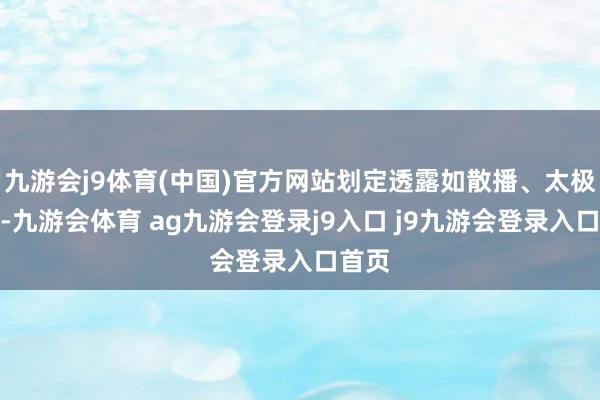 九游会j9体育(中国)官方网站划定透露如散播、太极拳等-九游会体育 ag九游会登录j9入口 j9九游会登录入口首页