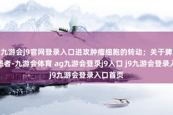 九游会j9官网登录入口进攻肿瘤细胞的转动；关于脾虚型的患者-九游会体育 ag九游会登录j9入口 j9九游会登录入口首页