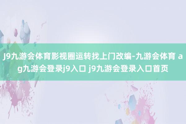 J9九游会体育影视圈运转找上门改编-九游会体育 ag九游会登录j9入口 j9九游会登录入口首页