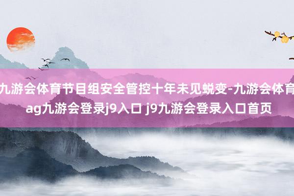 九游会体育节目组安全管控十年未见蜕变-九游会体育 ag九游会登录j9入口 j9九游会登录入口首页