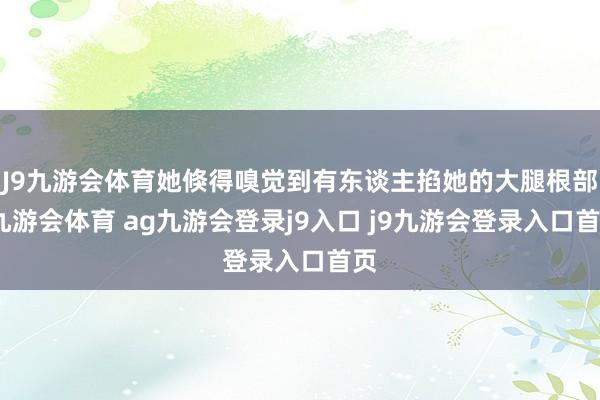 J9九游会体育她倏得嗅觉到有东谈主掐她的大腿根部-九游会体育 ag九游会登录j9入口 j9九游会登录入口首页