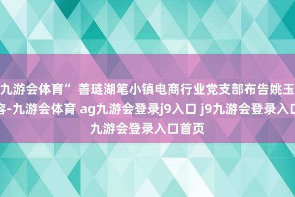 九游会体育” 善琏湖笔小镇电商行业党支部布告姚玉粼先容-九游会体育 ag九游会登录j9入口 j9九游会登录入口首页