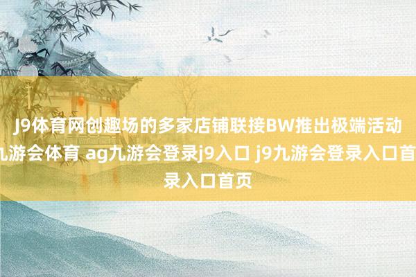 J9体育网　　创趣场的多家店铺联接BW推出极端活动-九游会体育 ag九游会登录j9入口 j9九游会登录入口首页