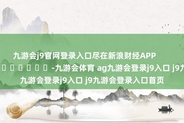 九游会j9官网登录入口尽在新浪财经APP            													-九游会体育 ag九游会登录j9入口 j9九游会登录入口首页
