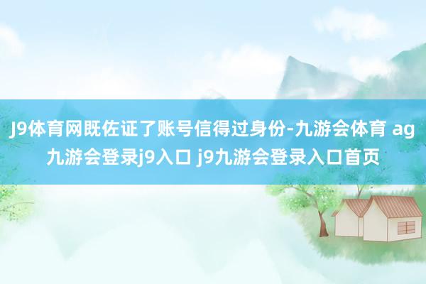 J9体育网既佐证了账号信得过身份-九游会体育 ag九游会登录j9入口 j9九游会登录入口首页