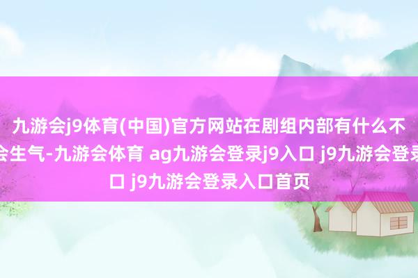 九游会j9体育(中国)官方网站在剧组内部有什么不舒适的就会生气-九游会体育 ag九游会登录j9入口 j9九游会登录入口首页