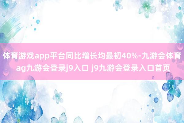 体育游戏app平台同比增长均最初40%-九游会体育 ag九游会登录j9入口 j9九游会登录入口首页