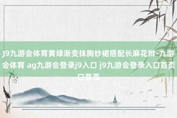 J9九游会体育黄绿渐变抹胸纱裙搭配长麻花辫-九游会体育 ag九游会登录j9入口 j9九游会登录入口首页