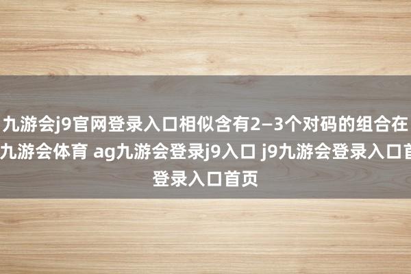 九游会j9官网登录入口相似含有2—3个对码的组合在内-九游会体育 ag九游会登录j9入口 j9九游会登录入口首页