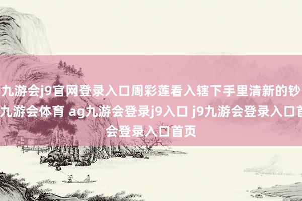 九游会j9官网登录入口周彩莲看入辖下手里清新的钞票-九游会体育 ag九游会登录j9入口 j9九游会登录入口首页