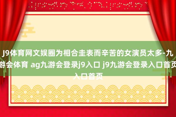 J9体育网文娱圈为相合圭表而辛苦的女演员太多-九游会体育 ag九游会登录j9入口 j9九游会登录入口首页