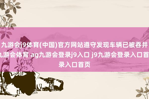 九游会j9体育(中国)官方网站遵守发现车辆已被吞并-九游会体育 ag九游会登录j9入口 j9九游会登录入口首页