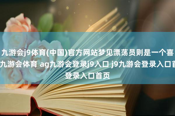 九游会j9体育(中国)官方网站梦见漂荡员则是一个喜兆-九游会体育 ag九游会登录j9入口 j9九游会登录入口首页
