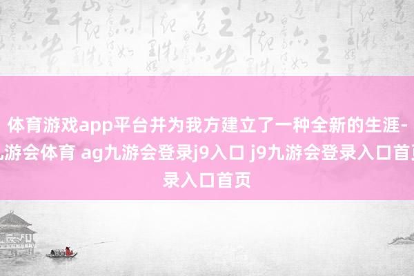 体育游戏app平台并为我方建立了一种全新的生涯-九游会体育 ag九游会登录j9入口 j9九游会登录入口首页