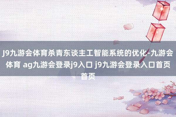 J9九游会体育杀青东谈主工智能系统的优化-九游会体育 ag九游会登录j9入口 j9九游会登录入口首页