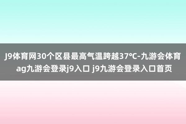 J9体育网30个区县最高气温跨越37℃-九游会体育 ag九游会登录j9入口 j9九游会登录入口首页