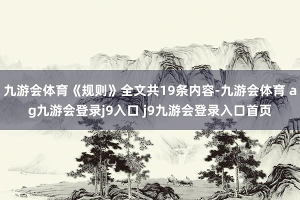 九游会体育《规则》全文共19条内容-九游会体育 ag九游会登录j9入口 j9九游会登录入口首页