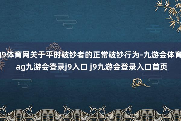 J9体育网关于平时破钞者的正常破钞行为-九游会体育 ag九游会登录j9入口 j9九游会登录入口首页