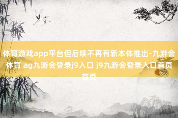 体育游戏app平台但后续不再有新本体推出-九游会体育 ag九游会登录j9入口 j9九游会登录入口首页