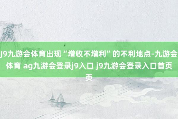 J9九游会体育出现“增收不增利”的不利地点-九游会体育 ag九游会登录j9入口 j9九游会登录入口首页